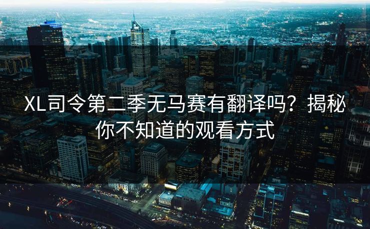 XL司令第二季无马赛有翻译吗?揭秘你不知道的观看方式 XL司令第二季无马赛有翻译吗?揭秘你不知道的观看方式