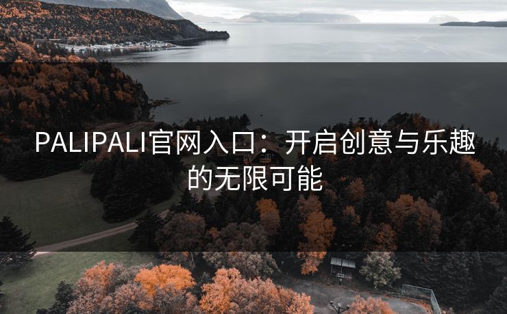PALIPALI官网入口:开启创意与乐趣的无限可能 PALIPALI官网入口:开启创意与乐趣的无限可能