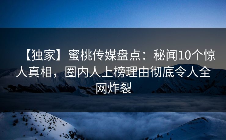 【独家】蜜桃传媒盘点:秘闻10个惊人真相,圈内人上榜理由彻底令人全网炸裂