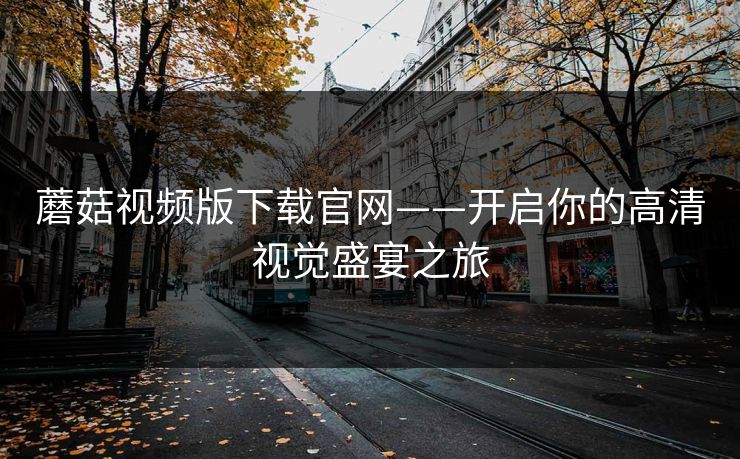蘑菇视频版下载官网——开启你的高清视觉盛宴之旅