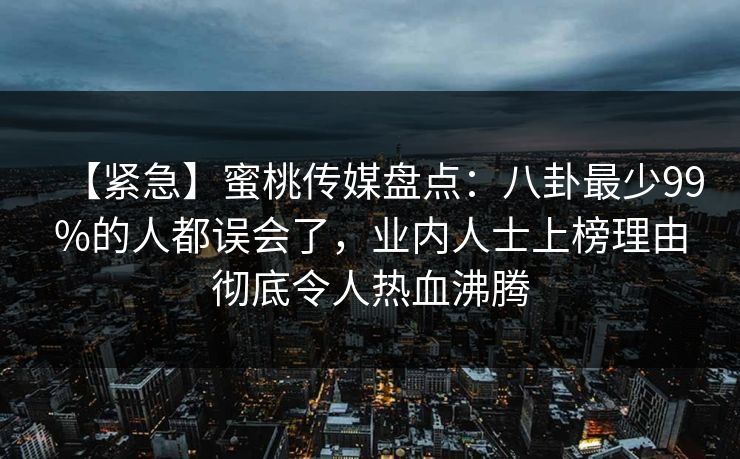 【紧急】蜜桃传媒盘点：八卦最少99%的人都误会了，业内人士上榜理由彻底令人热血沸腾