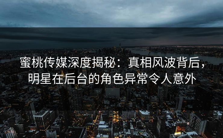 蜜桃传媒深度揭秘：真相风波背后，明星在后台的角色异常令人意外