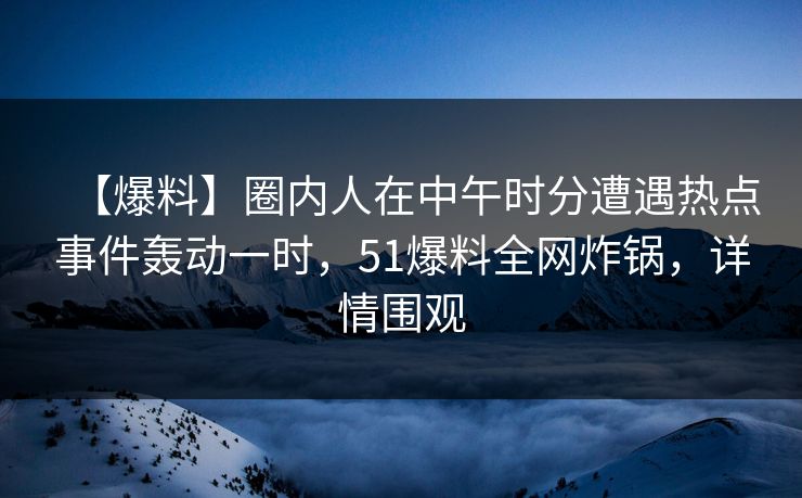 【爆料】圈内人在中午时分遭遇热点事件轰动一时，51爆料全网炸锅，详情围观