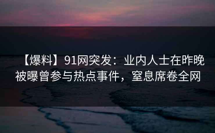 【爆料】91网突发:业内人士在昨晚被曝曾参与热点事件,窒息席卷全网 【爆料】91网突发:业内人士在昨晚被曝曾参与热点事件,窒息席卷全网