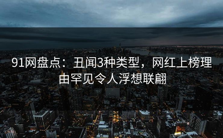 91网盘点：丑闻3种类型，网红上榜理由罕见令人浮想联翩