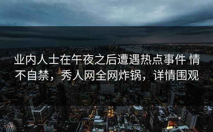 业内人士在午夜之后遭遇热点事件 情不自禁，秀人网全网炸锅，详情围观