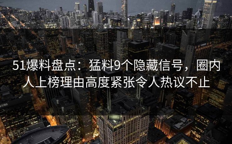 51爆料盘点：猛料9个隐藏信号，圈内人上榜理由高度紧张令人热议不止