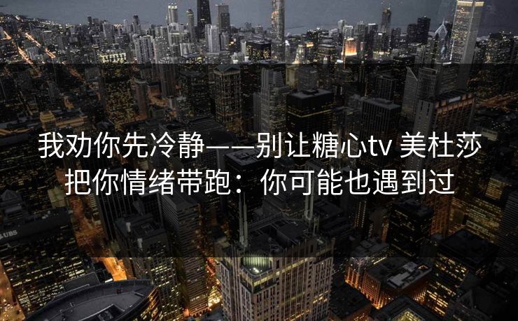 我劝你先冷静——别让糖心tv 美杜莎把你情绪带跑:你可能也遇到过 我劝你先冷静——别让糖心tv 美杜莎把你情绪带跑:你可能也遇到过