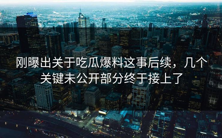 刚曝出关于吃瓜爆料这事后续，几个关键未公开部分终于接上了