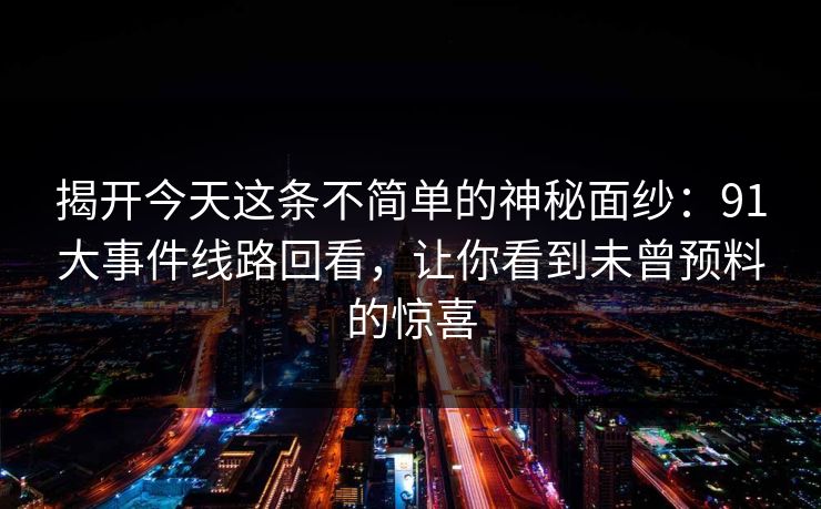 揭开今天这条不简单的神秘面纱：91大事件线路回看，让你看到未曾预料的惊喜