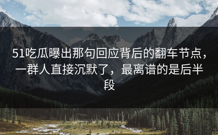 51吃瓜曝出那句回应背后的翻车节点，一群人直接沉默了，最离谱的是后半段