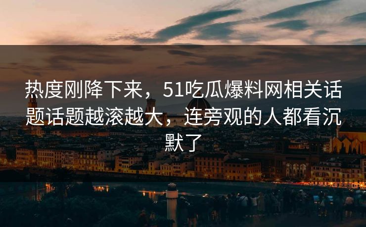 热度刚降下来，51吃瓜爆料网相关话题话题越滚越大，连旁观的人都看沉默了