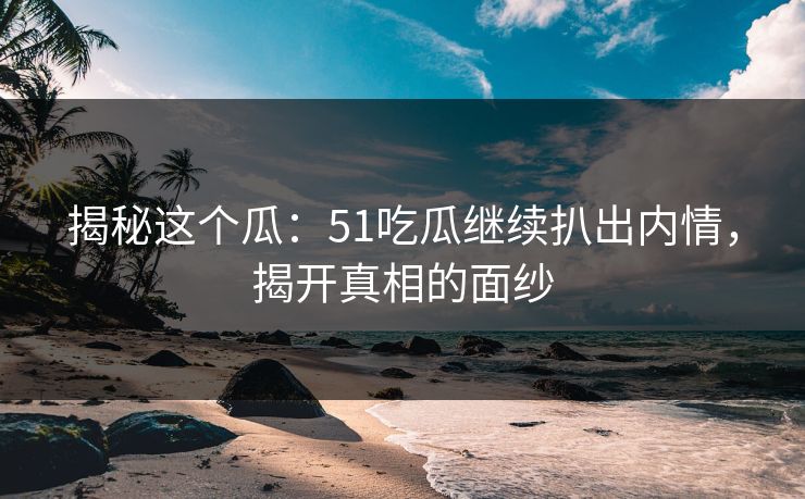 揭秘这个瓜：51吃瓜继续扒出内情，揭开真相的面纱