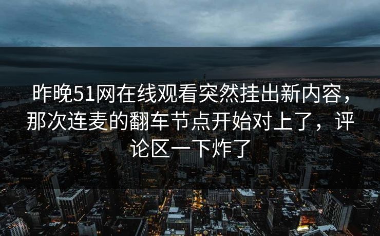 昨晚51网在线观看突然挂出新内容，那次连麦的翻车节点开始对上了，评论区一下炸了